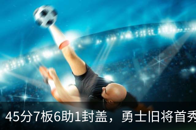 45分7板6助1封盖，勇士旧将首秀打疯了！探花榜眼对决沦为背景板